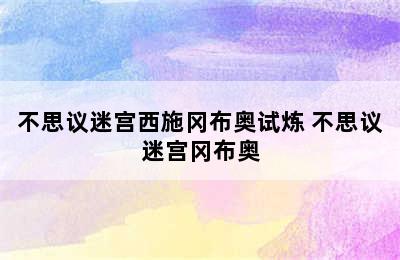 不思议迷宫西施冈布奥试炼 不思议迷宫冈布奥